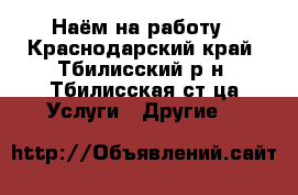 Наём на работу - Краснодарский край, Тбилисский р-н, Тбилисская ст-ца Услуги » Другие   